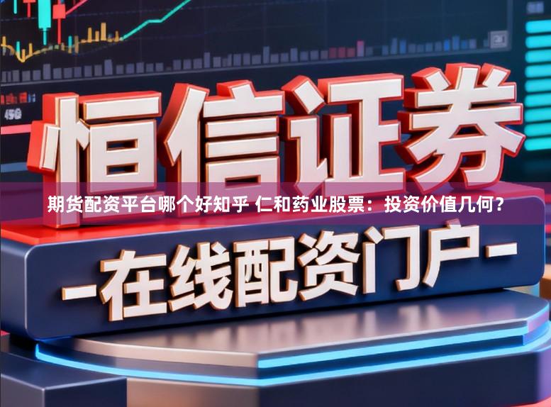 期货配资平台哪个好知乎 仁和药业股票：投资价值几何？