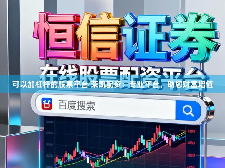 可以加杠杆的股票平台 荣凯配资：专业平台，助您财富增值