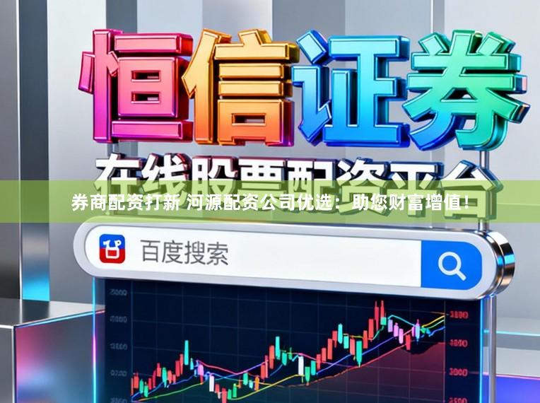 券商配资打新 河源配资公司优选：助您财富增值！