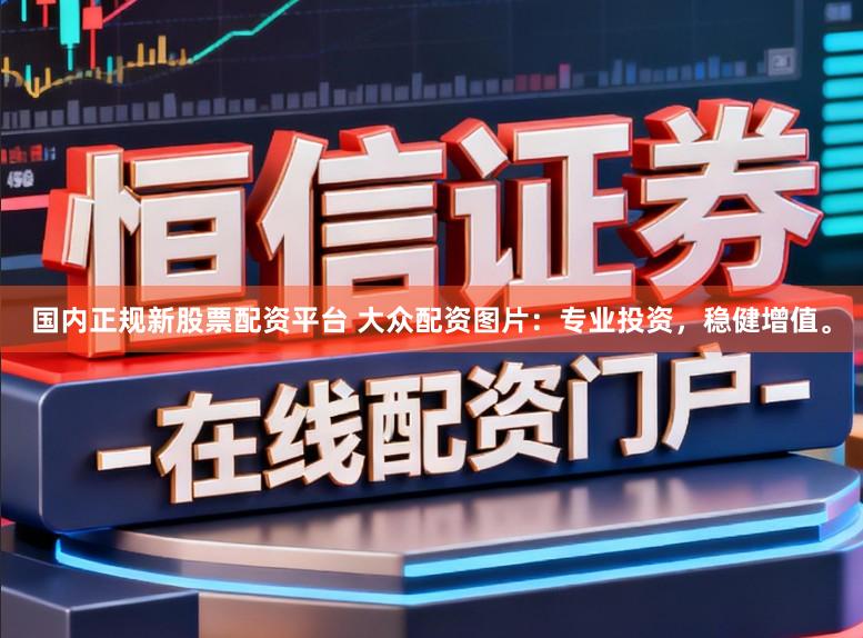 国内正规新股票配资平台 大众配资图片：专业投资，稳健增值。