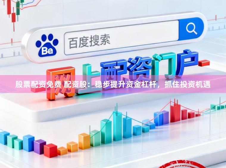 股票配资免费 配资股：稳步提升资金杠杆，抓住投资机遇