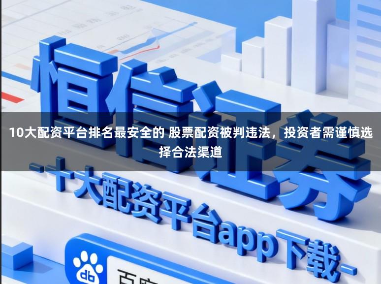 10大配资平台排名最安全的 股票配资被判违法，投资者需谨慎选择合法渠道