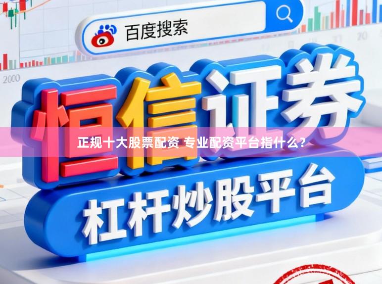 正规十大股票配资 专业配资平台指什么？