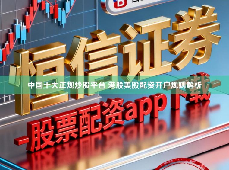 中国十大正规炒股平台 港股美股配资开户规则解析