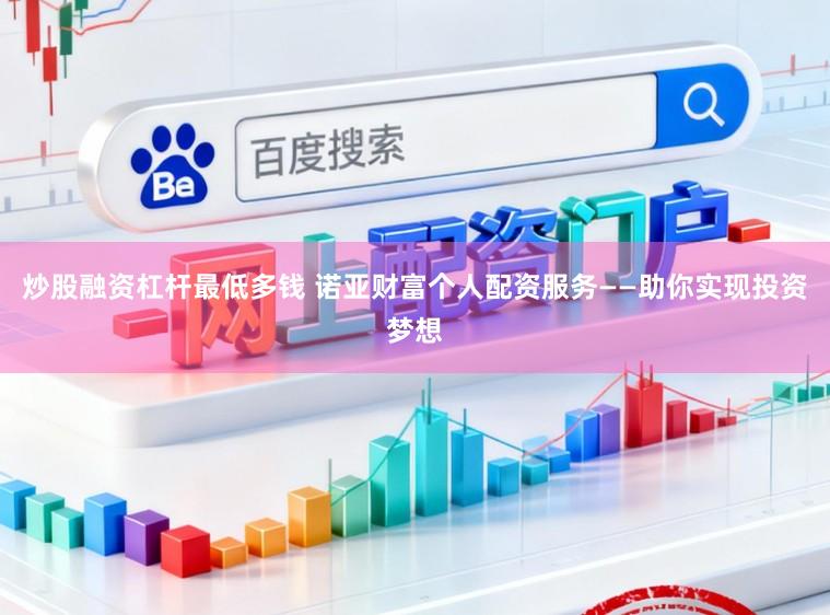 炒股融资杠杆最低多钱 诺亚财富个人配资服务——助你实现投资梦想