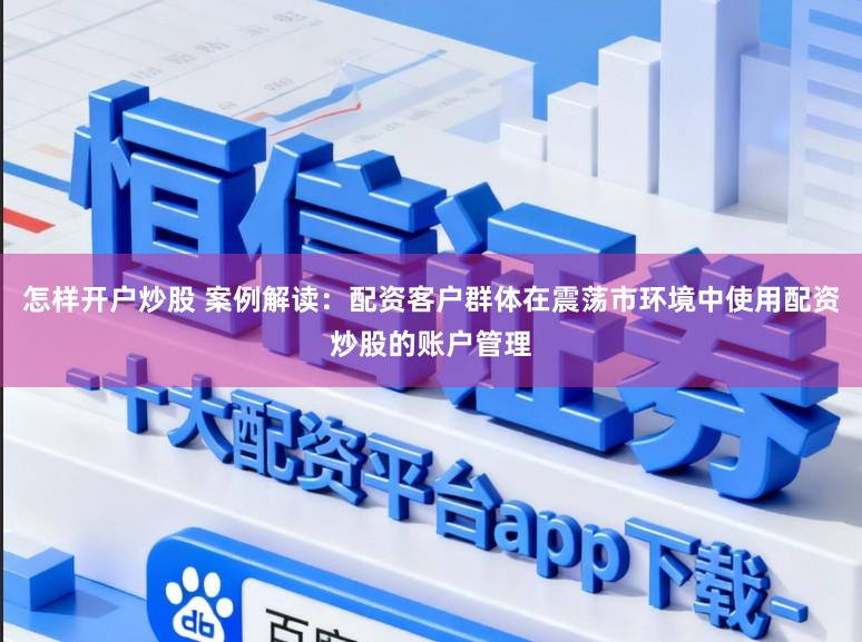 怎样开户炒股 案例解读：配资客户群体在震荡市环境中使用配资炒股的账户管理