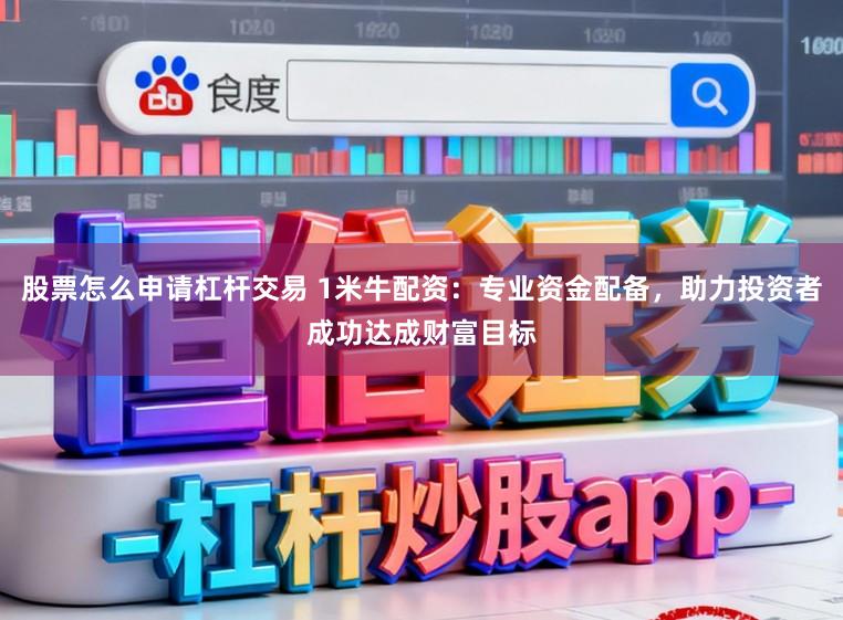 股票怎么申请杠杆交易 1米牛配资：专业资金配备，助力投资者成功达成财富目标