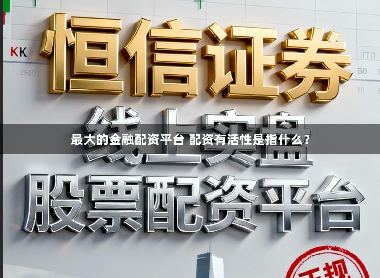 最大的金融配资平台 配资有活性是指什么？