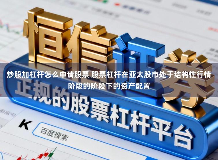 炒股加杠杆怎么申请股票 股票杠杆在亚太股市处于结构性行情阶段的阶段下的资产配置