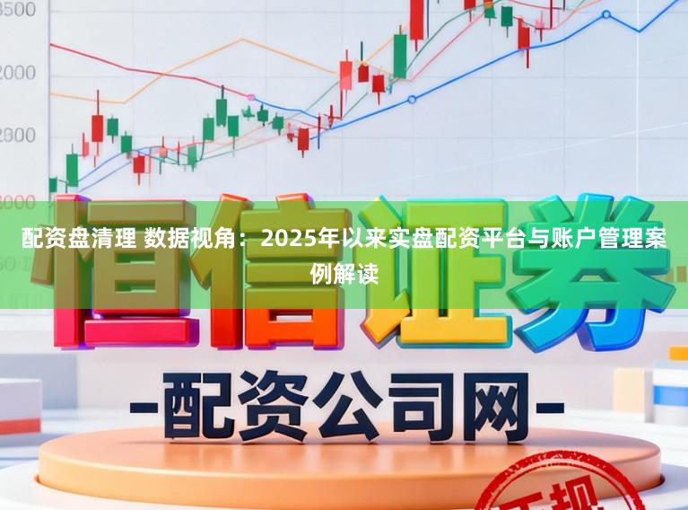 配资盘清理 数据视角：2025年以来实盘配资平台与账户管理案例解读