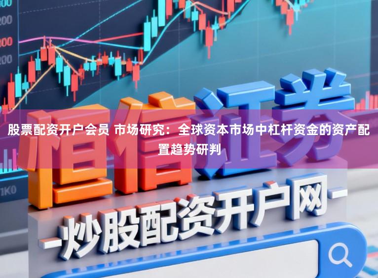 股票配资开户会员 市场研究：全球资本市场中杠杆资金的资产配置趋势研判