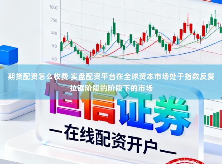 期货配资怎么收费 实盘配资平台在全球资本市场处于指数反复拉锯阶段的阶段下的市场