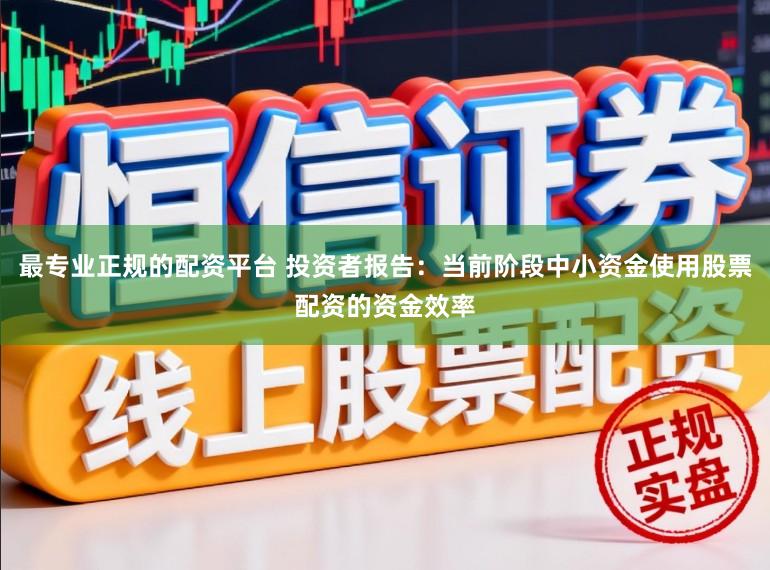 最专业正规的配资平台 投资者报告：当前阶段中小资金使用股票配资的资金效率