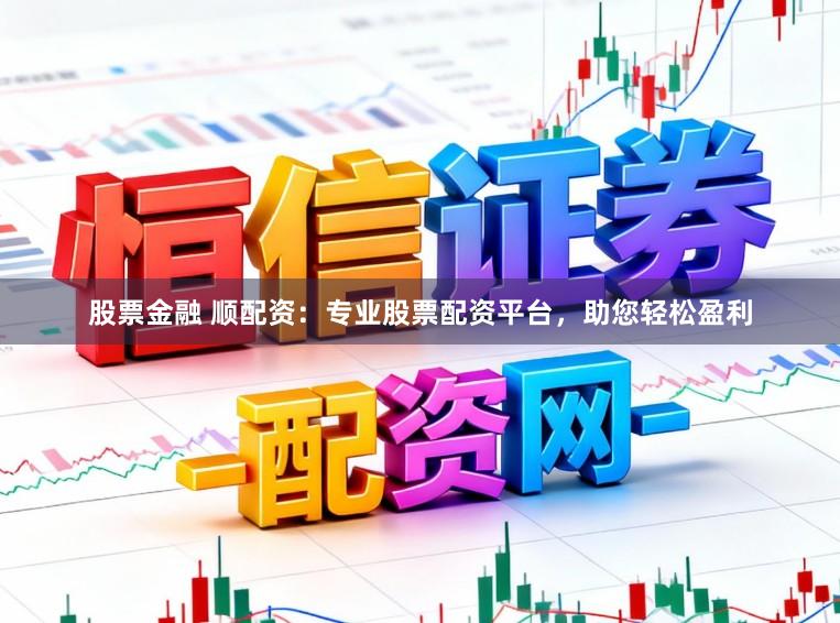 股票金融 顺配资：专业股票配资平台，助您轻松盈利